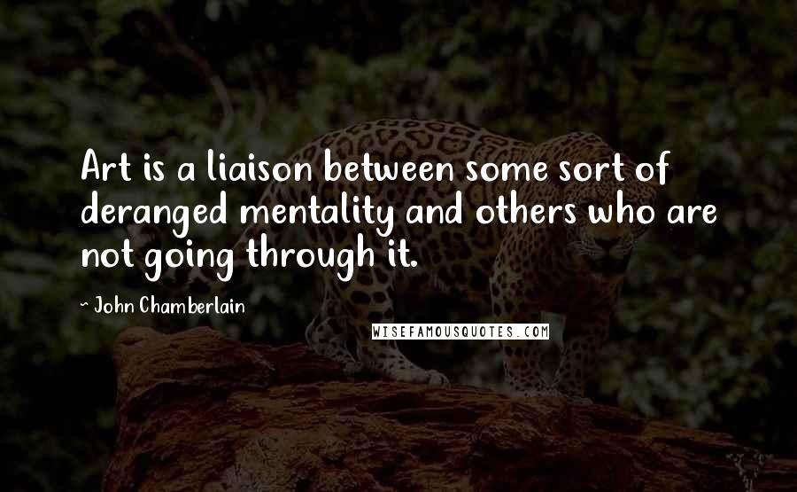 John Chamberlain Quotes: Art is a liaison between some sort of deranged mentality and others who are not going through it.