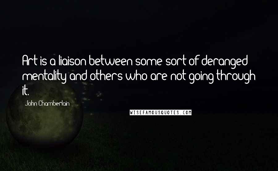 John Chamberlain Quotes: Art is a liaison between some sort of deranged mentality and others who are not going through it.