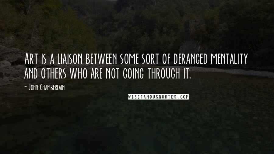 John Chamberlain Quotes: Art is a liaison between some sort of deranged mentality and others who are not going through it.