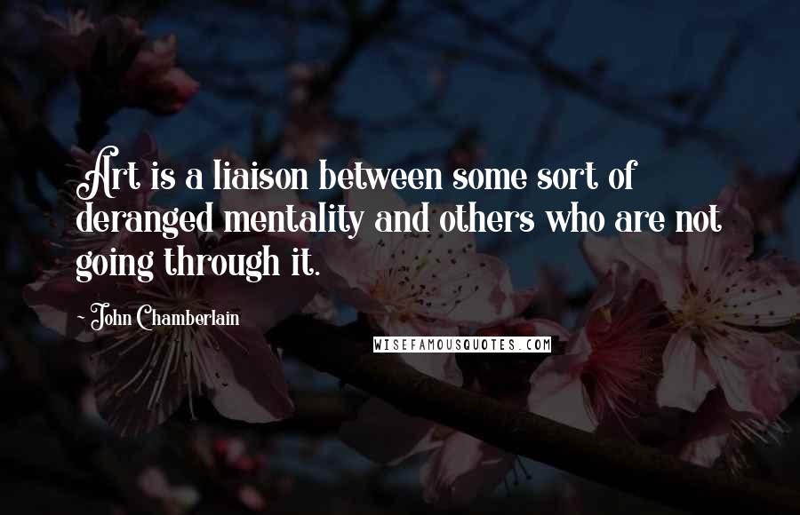 John Chamberlain Quotes: Art is a liaison between some sort of deranged mentality and others who are not going through it.