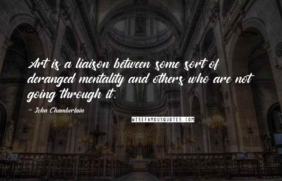 John Chamberlain Quotes: Art is a liaison between some sort of deranged mentality and others who are not going through it.