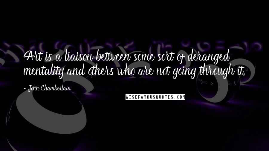 John Chamberlain Quotes: Art is a liaison between some sort of deranged mentality and others who are not going through it.