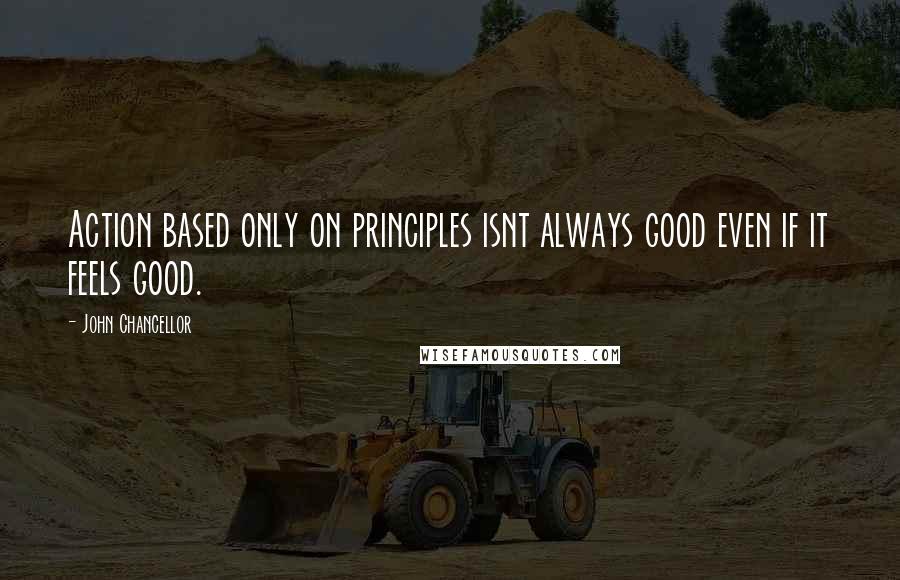 John Chancellor Quotes: Action based only on principles isnt always good even if it feels good.
