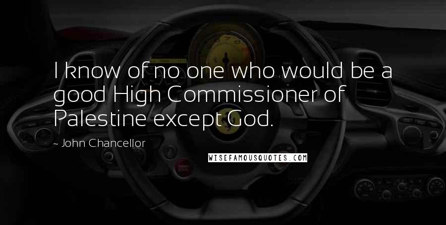 John Chancellor Quotes: I know of no one who would be a good High Commissioner of Palestine except God.