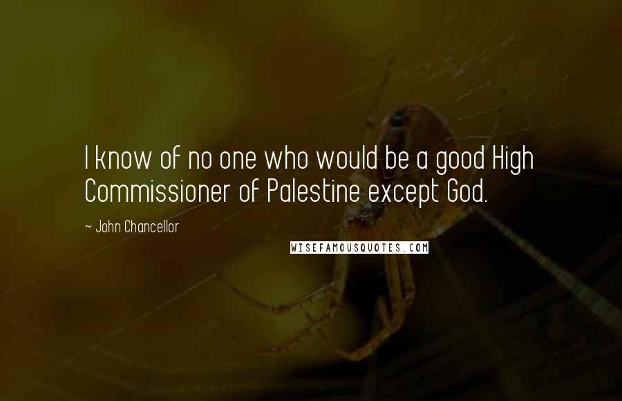 John Chancellor Quotes: I know of no one who would be a good High Commissioner of Palestine except God.