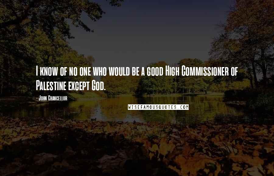 John Chancellor Quotes: I know of no one who would be a good High Commissioner of Palestine except God.