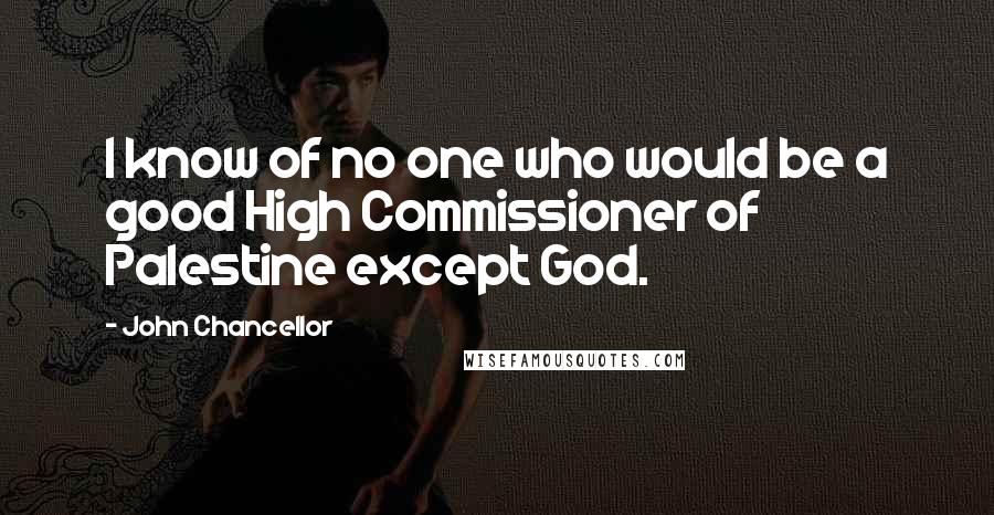 John Chancellor Quotes: I know of no one who would be a good High Commissioner of Palestine except God.