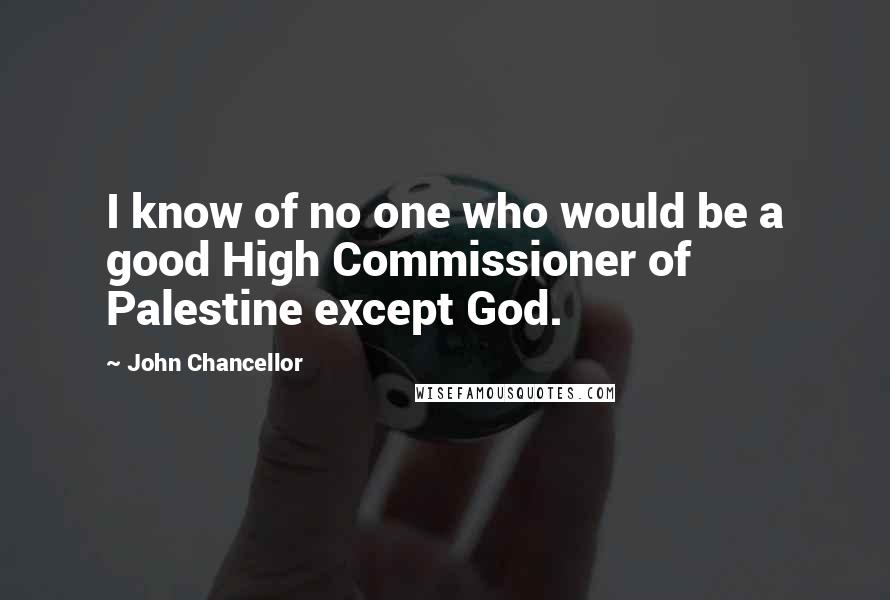 John Chancellor Quotes: I know of no one who would be a good High Commissioner of Palestine except God.