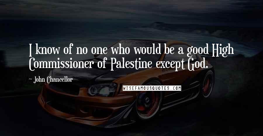 John Chancellor Quotes: I know of no one who would be a good High Commissioner of Palestine except God.