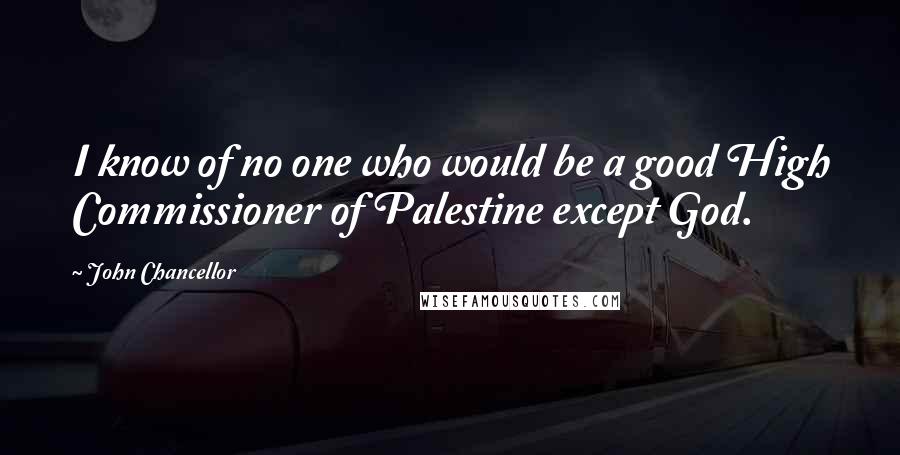 John Chancellor Quotes: I know of no one who would be a good High Commissioner of Palestine except God.