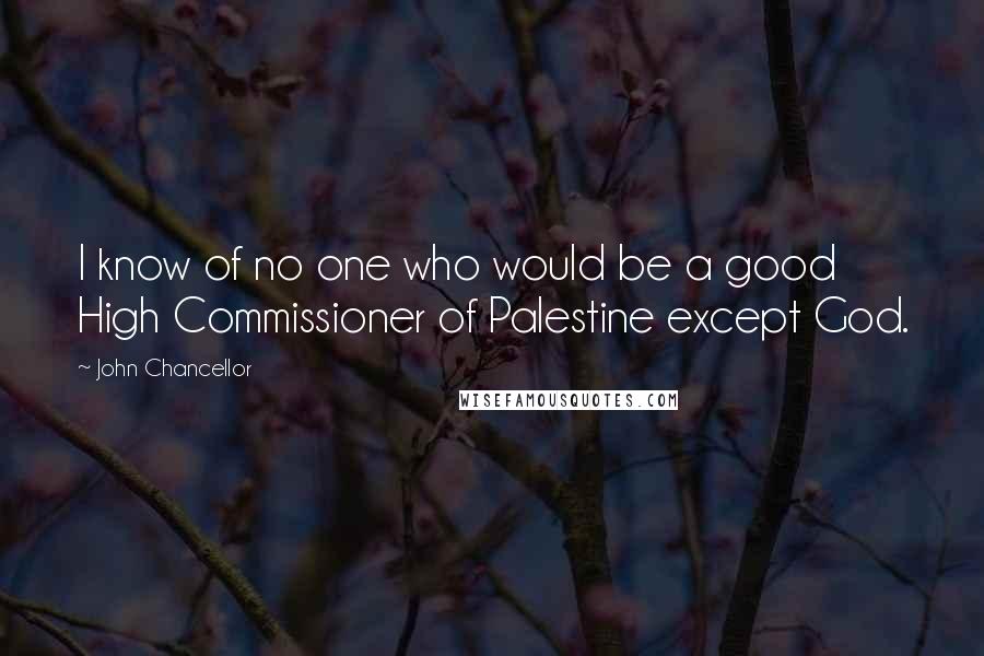 John Chancellor Quotes: I know of no one who would be a good High Commissioner of Palestine except God.