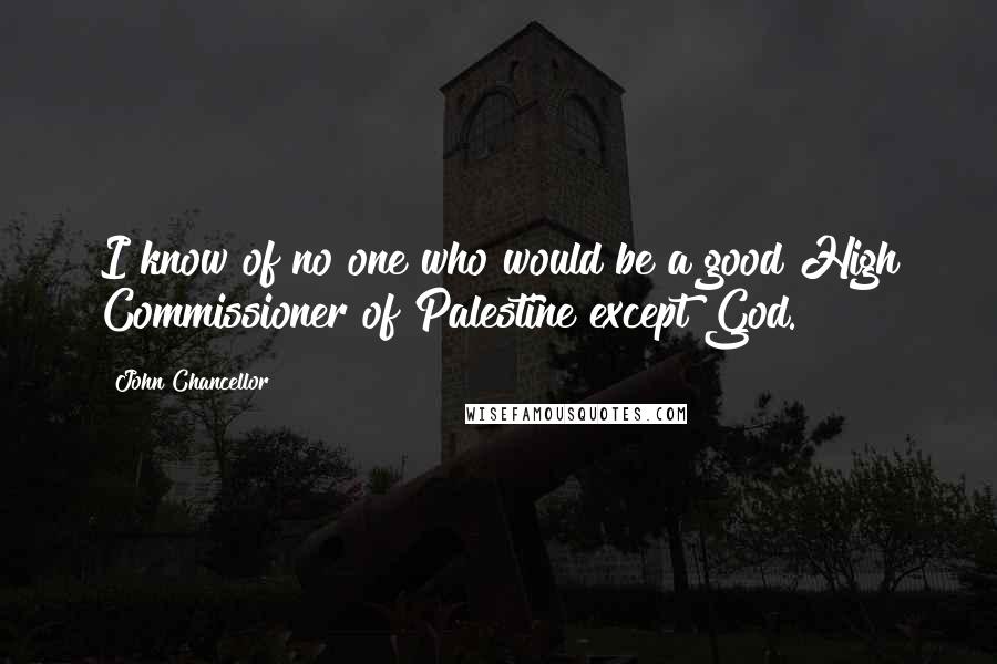 John Chancellor Quotes: I know of no one who would be a good High Commissioner of Palestine except God.