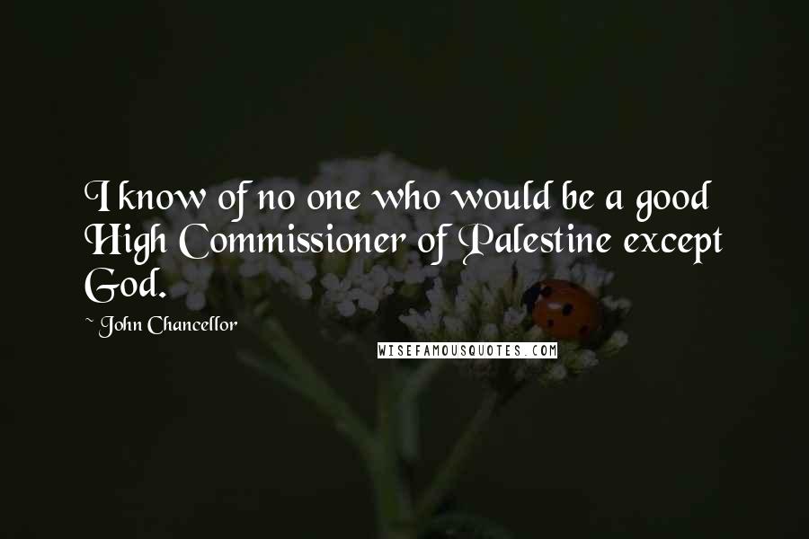 John Chancellor Quotes: I know of no one who would be a good High Commissioner of Palestine except God.