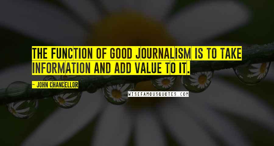 John Chancellor Quotes: The function of good journalism is to take information and add value to it.