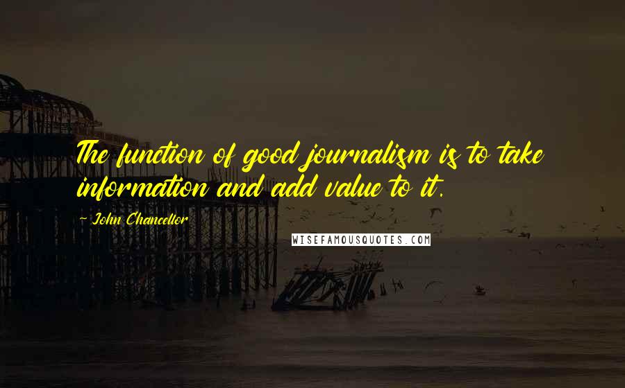 John Chancellor Quotes: The function of good journalism is to take information and add value to it.