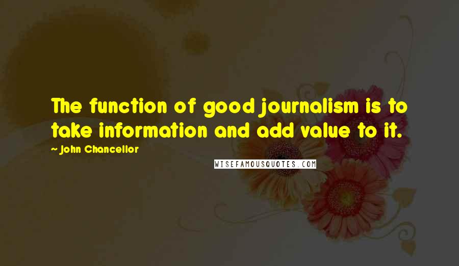 John Chancellor Quotes: The function of good journalism is to take information and add value to it.