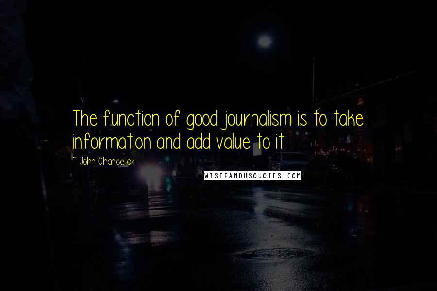 John Chancellor Quotes: The function of good journalism is to take information and add value to it.