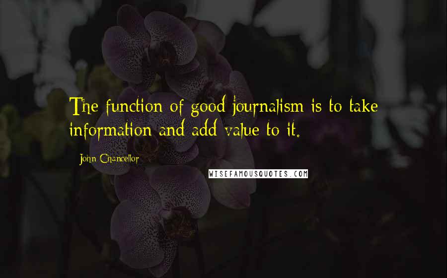 John Chancellor Quotes: The function of good journalism is to take information and add value to it.