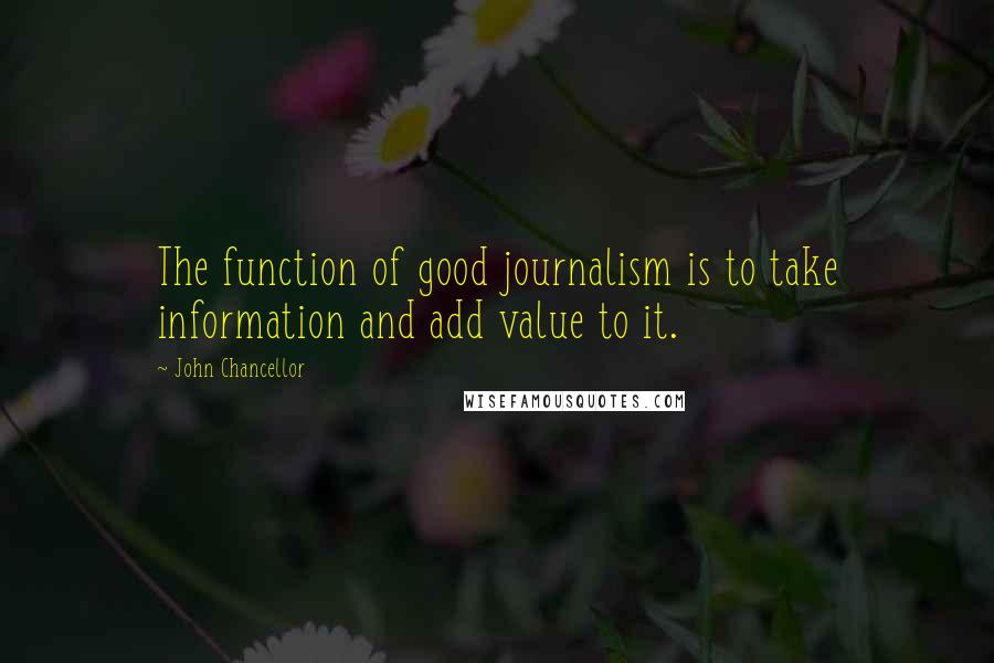 John Chancellor Quotes: The function of good journalism is to take information and add value to it.