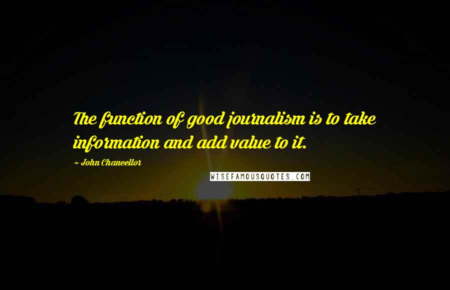 John Chancellor Quotes: The function of good journalism is to take information and add value to it.