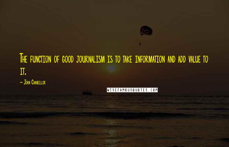 John Chancellor Quotes: The function of good journalism is to take information and add value to it.