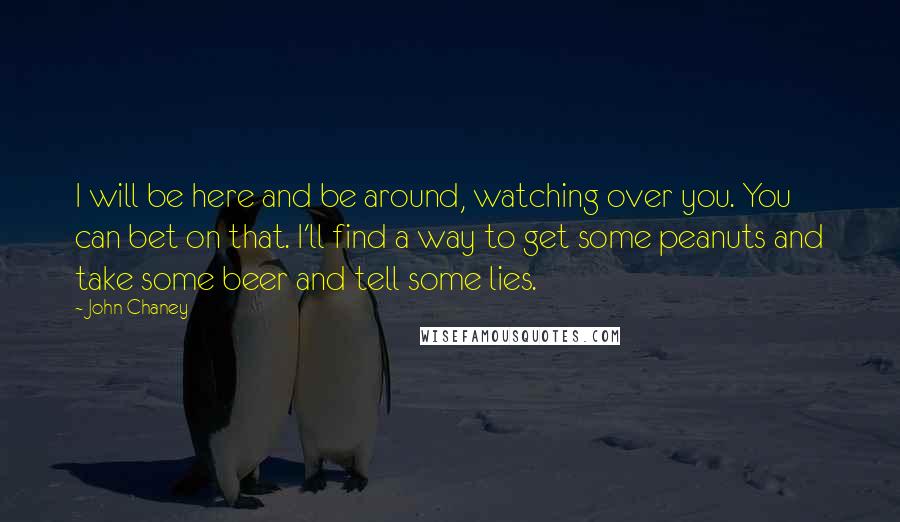 John Chaney Quotes: I will be here and be around, watching over you. You can bet on that. I'll find a way to get some peanuts and take some beer and tell some lies.