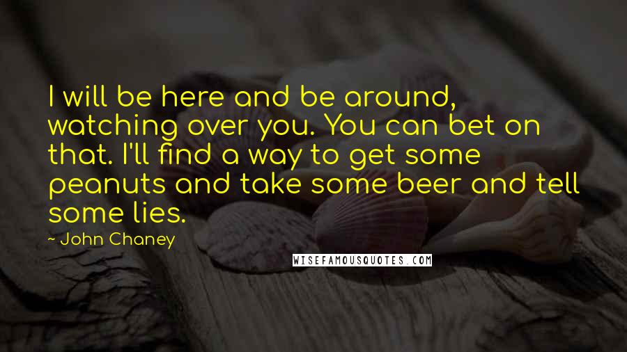 John Chaney Quotes: I will be here and be around, watching over you. You can bet on that. I'll find a way to get some peanuts and take some beer and tell some lies.