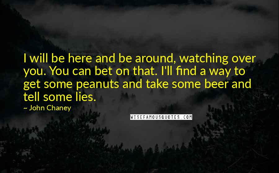 John Chaney Quotes: I will be here and be around, watching over you. You can bet on that. I'll find a way to get some peanuts and take some beer and tell some lies.