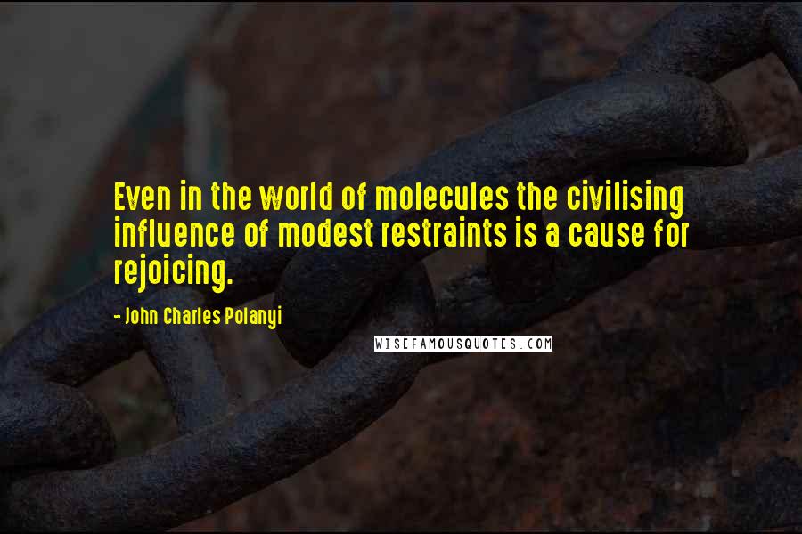 John Charles Polanyi Quotes: Even in the world of molecules the civilising influence of modest restraints is a cause for rejoicing.