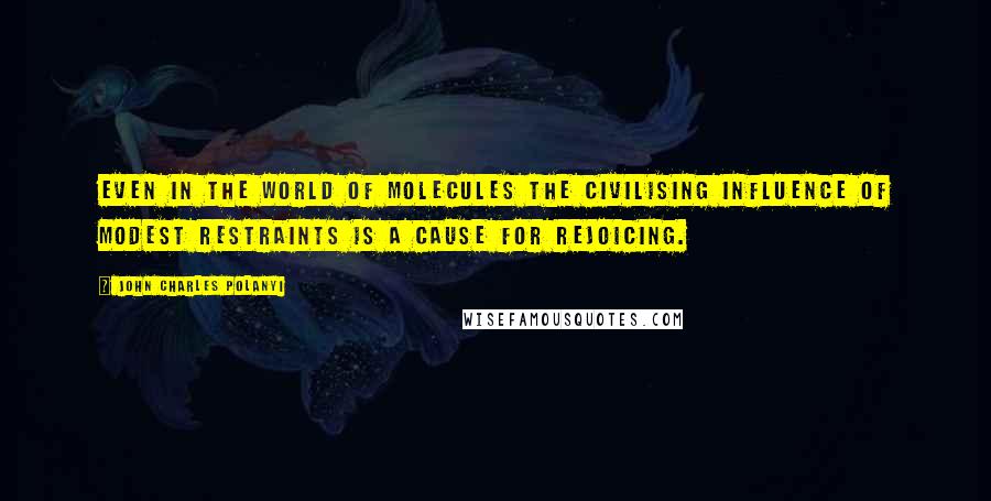 John Charles Polanyi Quotes: Even in the world of molecules the civilising influence of modest restraints is a cause for rejoicing.