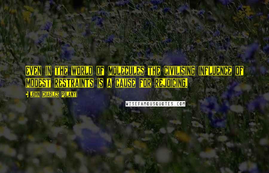 John Charles Polanyi Quotes: Even in the world of molecules the civilising influence of modest restraints is a cause for rejoicing.