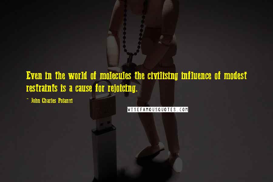 John Charles Polanyi Quotes: Even in the world of molecules the civilising influence of modest restraints is a cause for rejoicing.