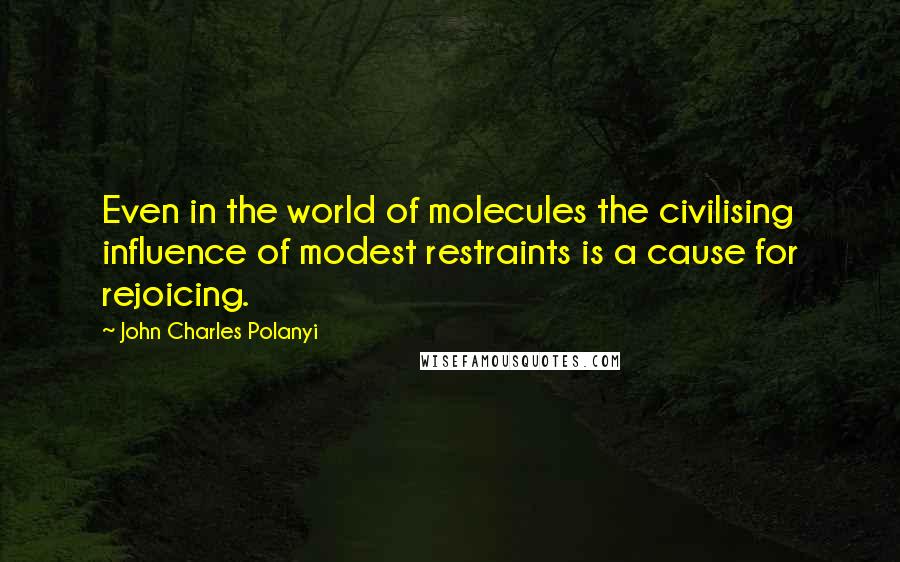 John Charles Polanyi Quotes: Even in the world of molecules the civilising influence of modest restraints is a cause for rejoicing.