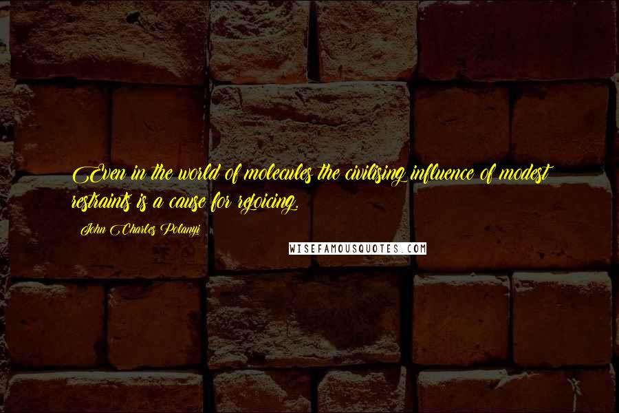 John Charles Polanyi Quotes: Even in the world of molecules the civilising influence of modest restraints is a cause for rejoicing.