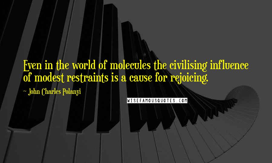 John Charles Polanyi Quotes: Even in the world of molecules the civilising influence of modest restraints is a cause for rejoicing.