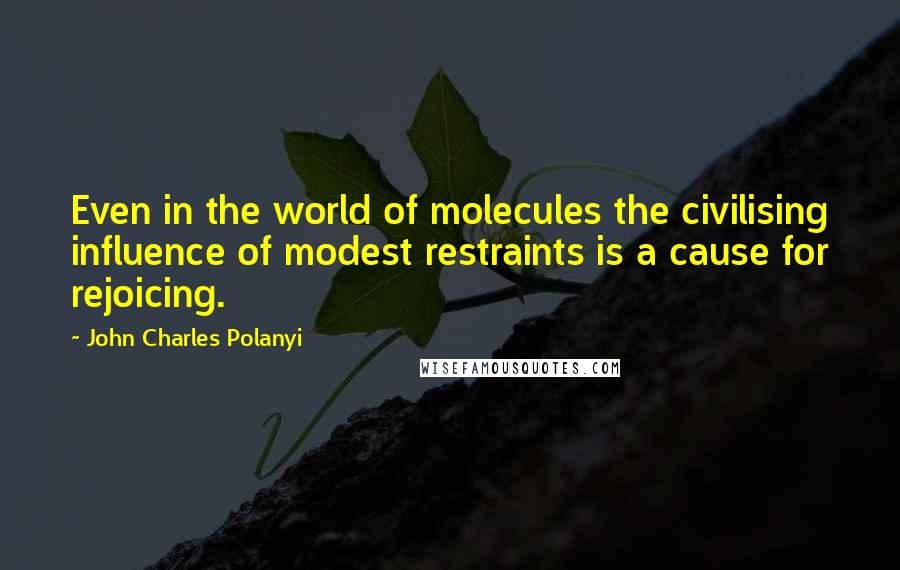 John Charles Polanyi Quotes: Even in the world of molecules the civilising influence of modest restraints is a cause for rejoicing.