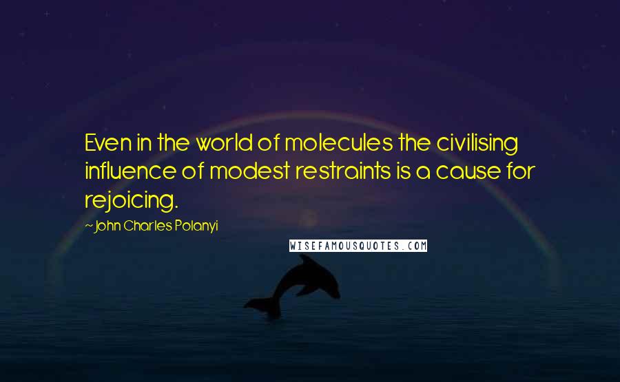 John Charles Polanyi Quotes: Even in the world of molecules the civilising influence of modest restraints is a cause for rejoicing.