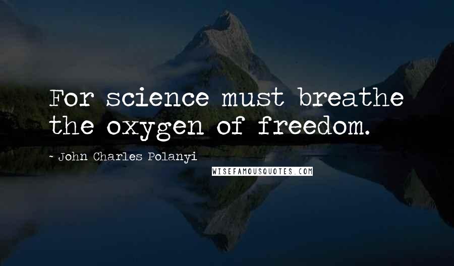 John Charles Polanyi Quotes: For science must breathe the oxygen of freedom.