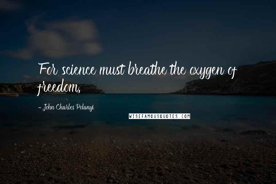 John Charles Polanyi Quotes: For science must breathe the oxygen of freedom.