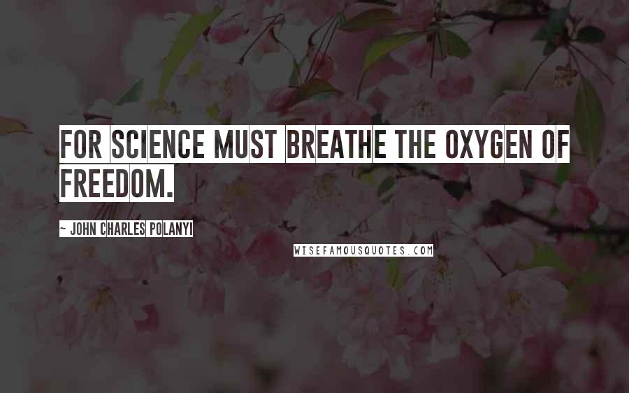 John Charles Polanyi Quotes: For science must breathe the oxygen of freedom.