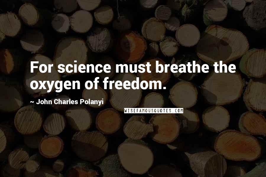 John Charles Polanyi Quotes: For science must breathe the oxygen of freedom.
