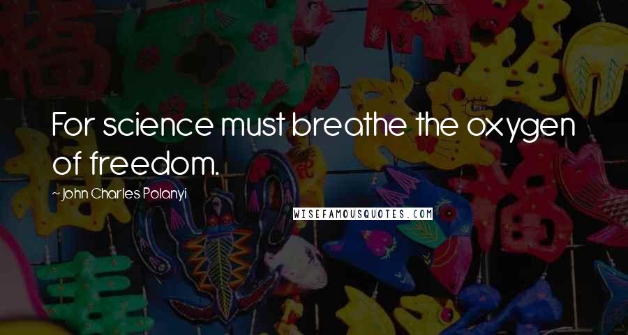 John Charles Polanyi Quotes: For science must breathe the oxygen of freedom.