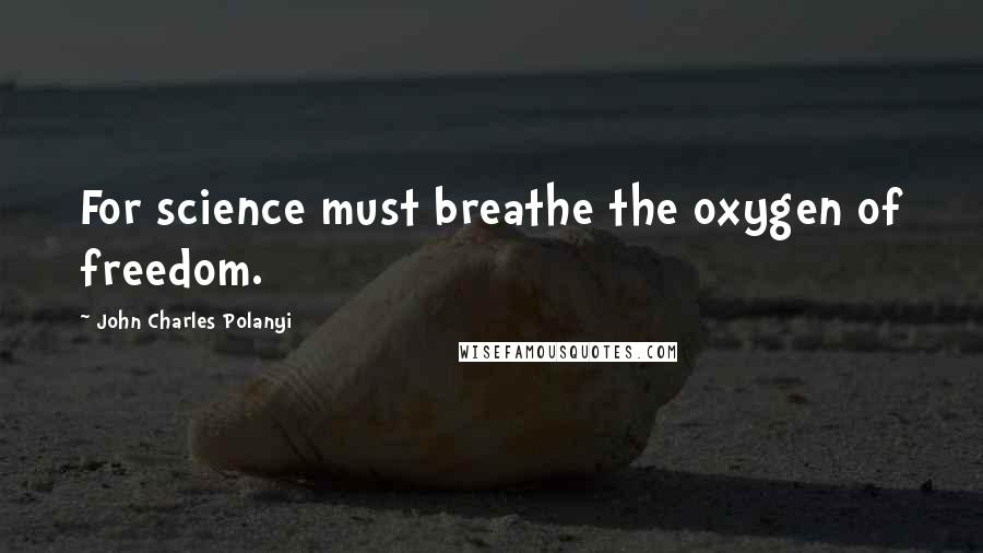 John Charles Polanyi Quotes: For science must breathe the oxygen of freedom.