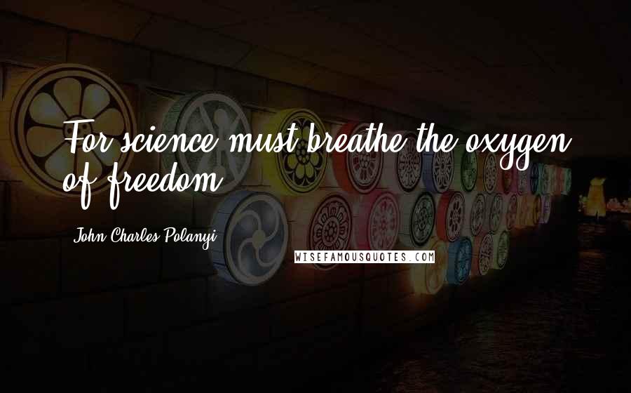 John Charles Polanyi Quotes: For science must breathe the oxygen of freedom.