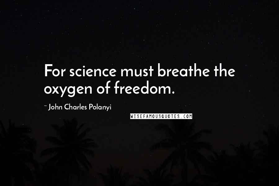 John Charles Polanyi Quotes: For science must breathe the oxygen of freedom.