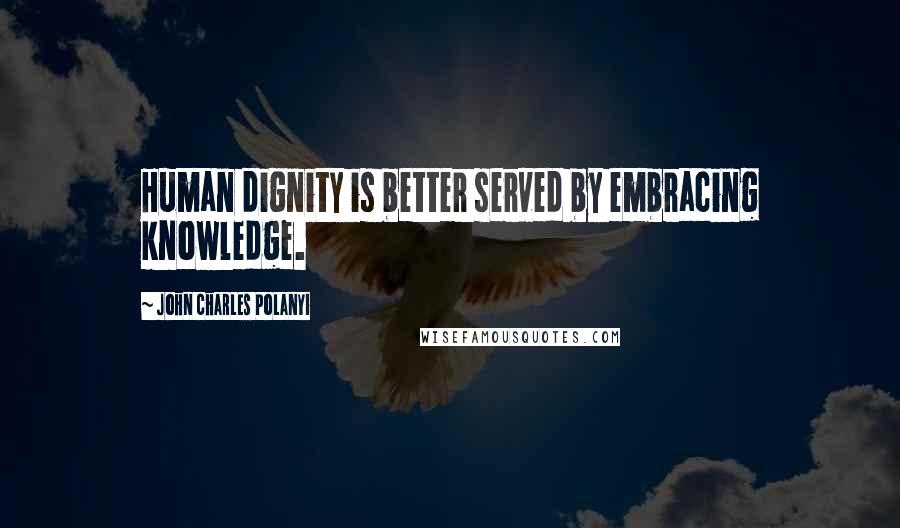 John Charles Polanyi Quotes: Human dignity is better served by embracing knowledge.