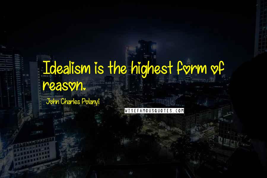 John Charles Polanyi Quotes: Idealism is the highest form of reason.