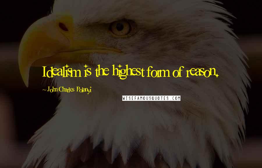 John Charles Polanyi Quotes: Idealism is the highest form of reason.