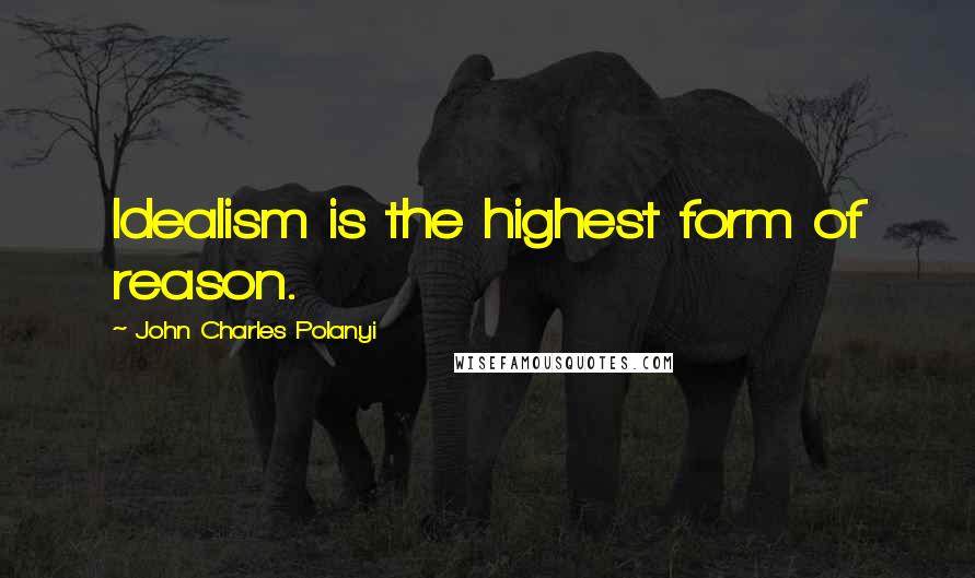 John Charles Polanyi Quotes: Idealism is the highest form of reason.