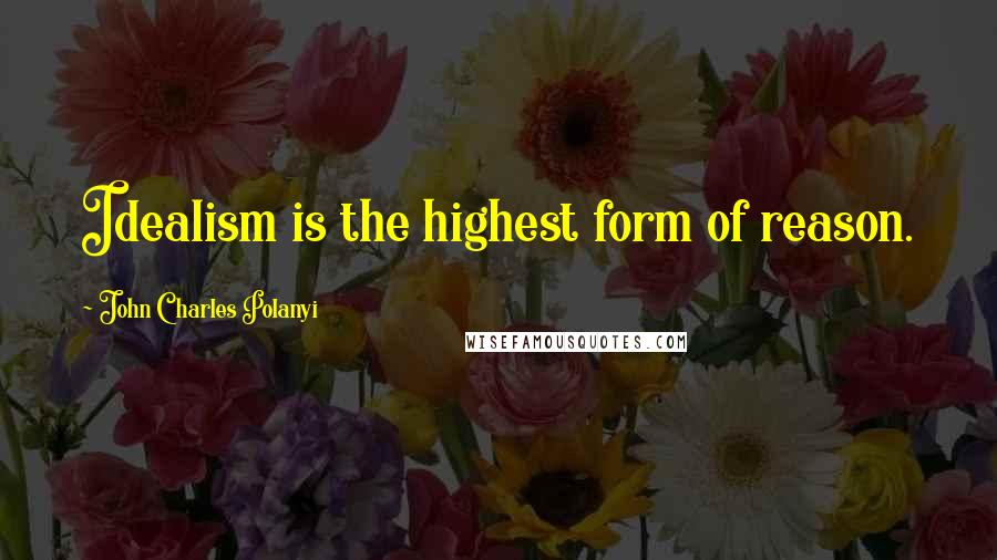 John Charles Polanyi Quotes: Idealism is the highest form of reason.